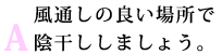 A:風通しの良い場所で陰干ししましょう。