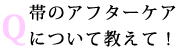 Q：帯のアフターケアについて教えて！